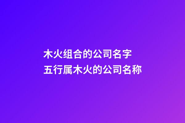 木火组合的公司名字 五行属木火的公司名称-第1张-公司起名-玄机派